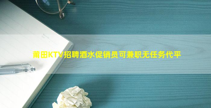 莆田KTV招聘酒水促销员可兼职无任务代平